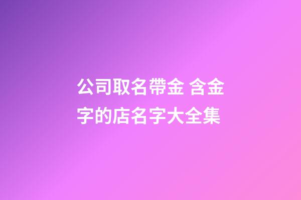 公司取名帶金 含金字的店名字大全集-第1張-公司起名-玄機派